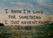 I know I'm good for something I just haven't found it yet.jpg